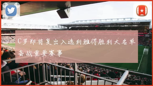 C罗即将复出入选利雅得胜利大名单备战重要赛事