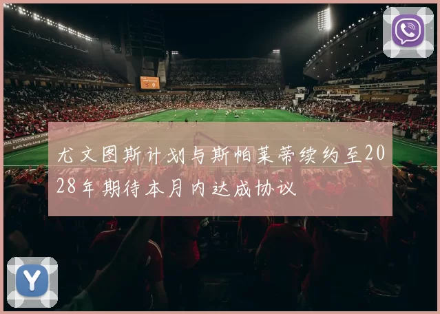 尤文图斯计划与斯帕莱蒂续约至2028年期待本月内达成协议