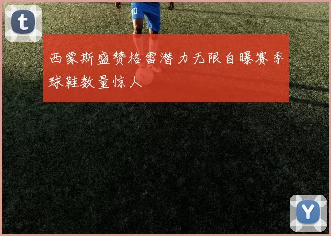 西蒙斯盛赞格雷潜力无限自曝赛季球鞋数量惊人
