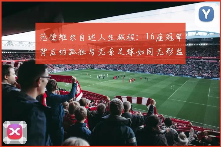 范德维尔自述人生旅程：16座冠军背后的孤独与无奈足球如同无形监狱