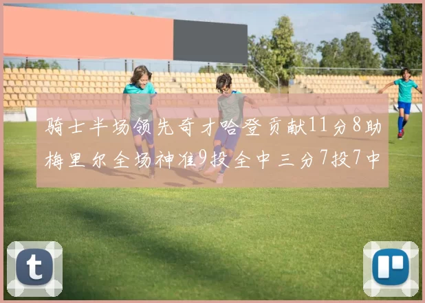 骑士半场领先奇才哈登贡献11分8助梅里尔全场神准9投全中三分7投7中
