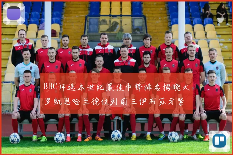 BBC评选本世纪最佳中锋排名揭晓大罗凯恩哈兰德位列前三伊布苏牙紧随其后