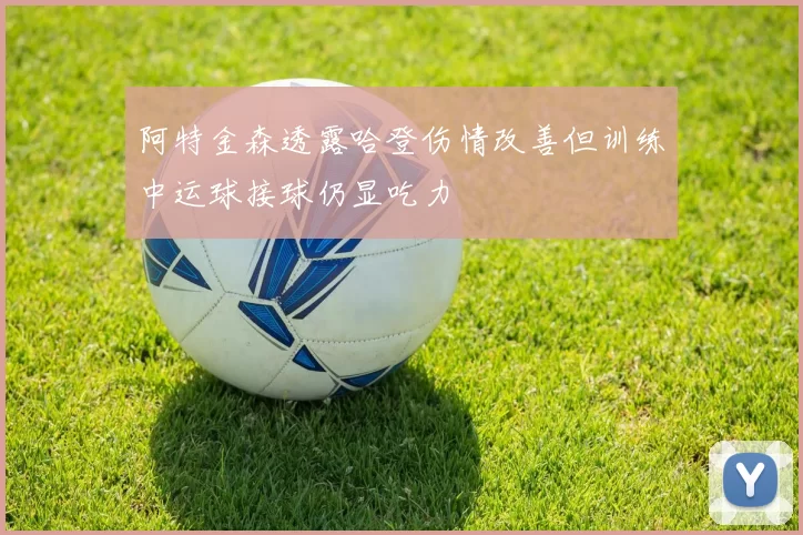 阿特金森透露哈登伤情改善但训练中运球接球仍显吃力