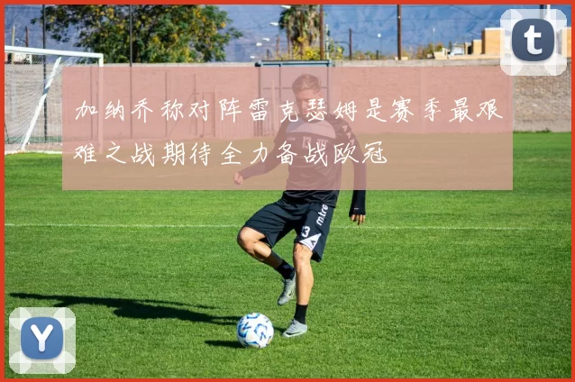 加纳乔称对阵雷克瑟姆是赛季最艰难之战期待全力备战欧冠