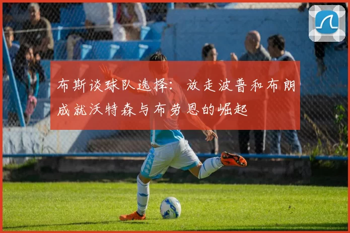 布斯谈球队选择：放走波普和布朗成就沃特森与布劳恩的崛起