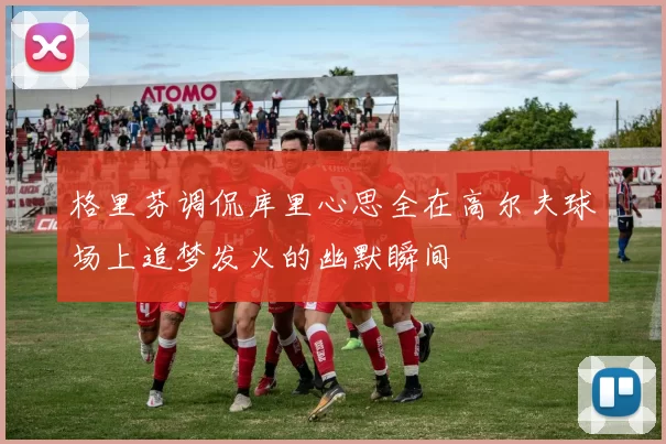 格里芬调侃库里心思全在高尔夫球场上追梦发火的幽默瞬间