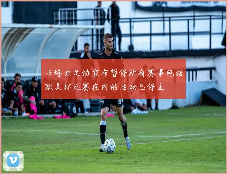 卡塔尔足协宣布暂停所有赛事包括欧美杯比赛在内的活动已停止