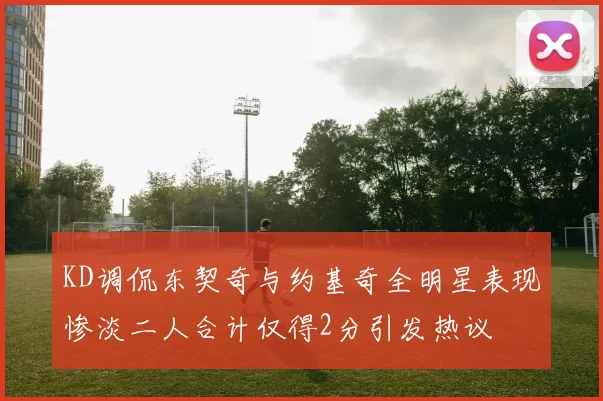 KD调侃东契奇与约基奇全明星表现惨淡二人合计仅得2分引发热议