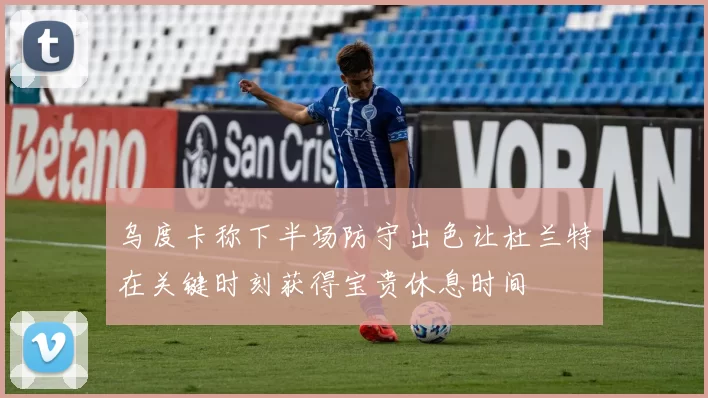 乌度卡称下半场防守出色让杜兰特在关键时刻获得宝贵休息时间