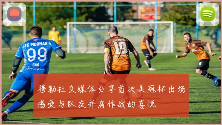 穆勒社交媒体分享首次美冠杯出场感受与队友并肩作战的喜悦