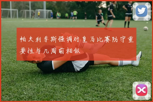 帕夫利季斯强调对皇马比赛防守重要性与几周前相似