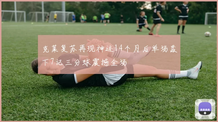 克莱复苏再现神迹14个月后单场轰下7记三分球震撼全场