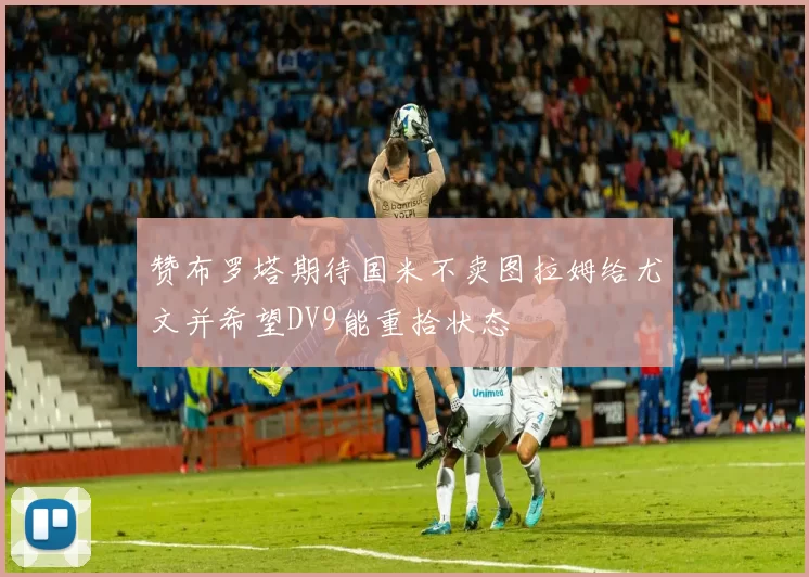 赞布罗塔期待国米不卖图拉姆给尤文并希望DV9能重拾状态