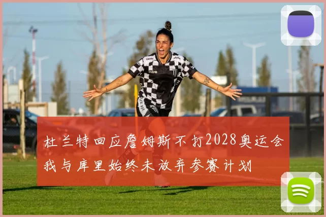 杜兰特回应詹姆斯不打2028奥运会我与库里始终未放弃参赛计划