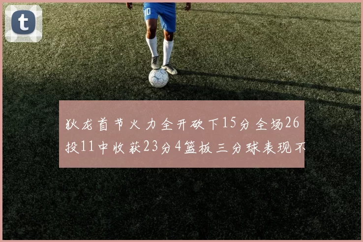 狄龙首节火力全开砍下15分全场26投11中收获23分4篮板三分球表现不佳
