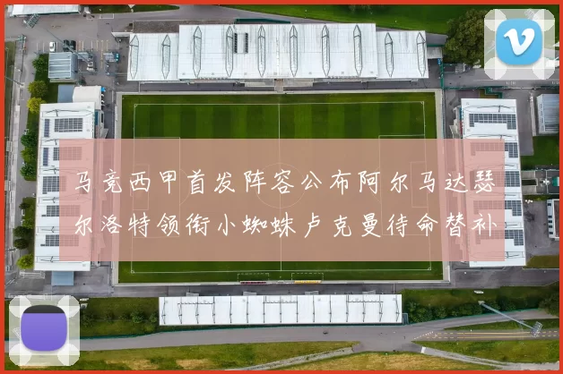马竞西甲首发阵容公布阿尔马达瑟尔洛特领衔小蜘蛛卢克曼待命替补