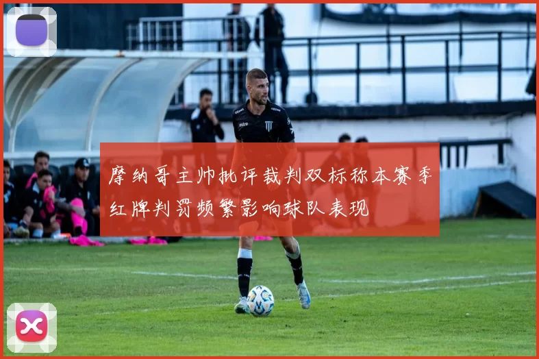 摩纳哥主帅批评裁判双标称本赛季红牌判罚频繁影响球队表现