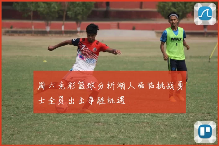 周六竞彩篮球分析湖人面临挑战勇士全员出击争胜机遇