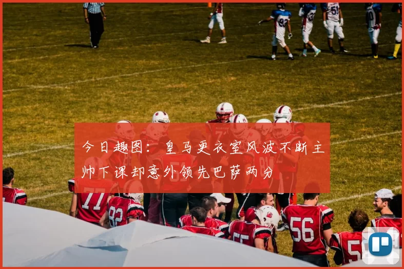今日趣图：皇马更衣室风波不断主帅下课却意外领先巴萨两分
