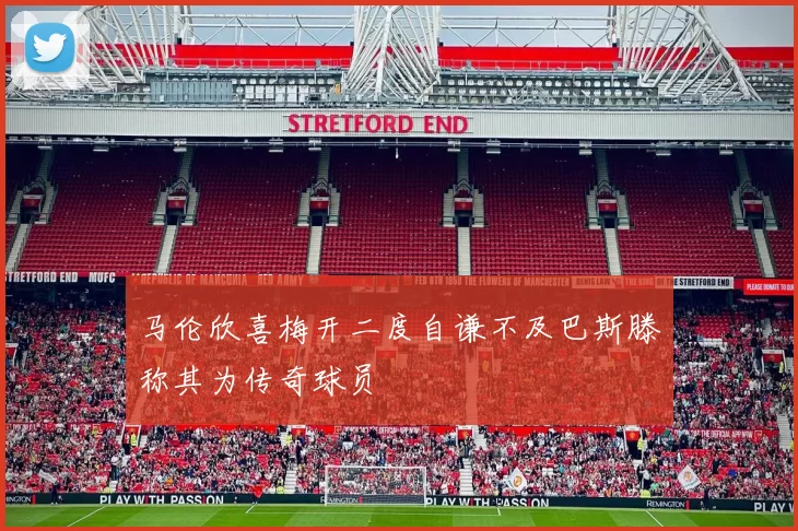 马伦欣喜梅开二度自谦不及巴斯滕称其为传奇球员