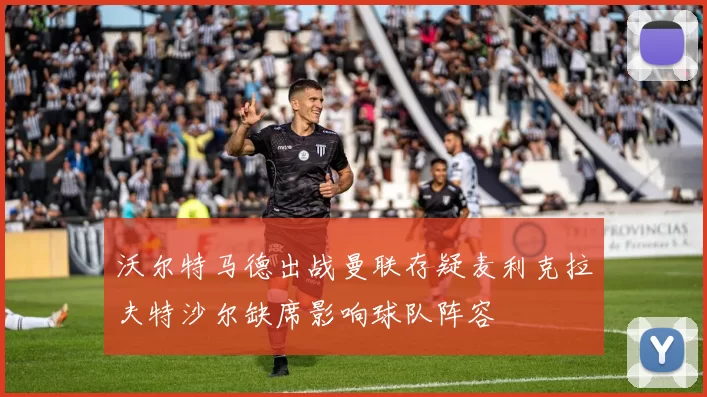 沃尔特马德出战曼联存疑麦利克拉夫特沙尔缺席影响球队阵容