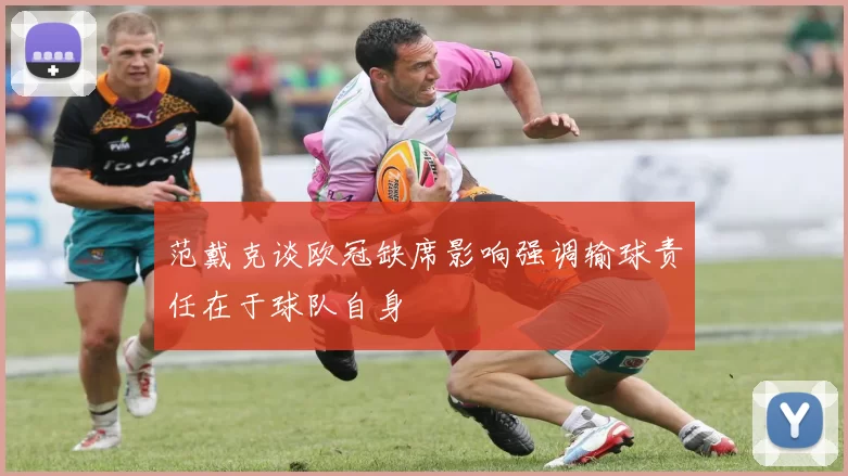 范戴克谈欧冠缺席影响强调输球责任在于球队自身