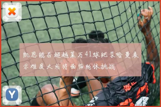 凯恩能否超越莱万41球纪录哈曼表示难度大或将面临轮休挑战