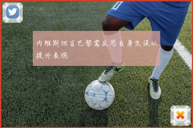 内维斯坦言巴黎需反思自身失误以提升表现
