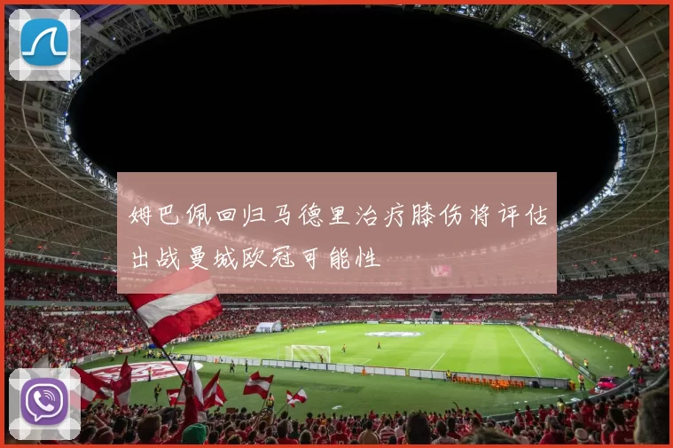 姆巴佩回归马德里治疗膝伤将评估出战曼城欧冠可能性