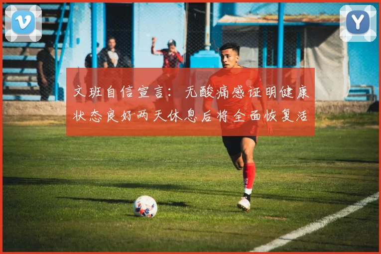 文班自信宣言：无酸痛感证明健康状态良好两天休息后将全面恢复活力