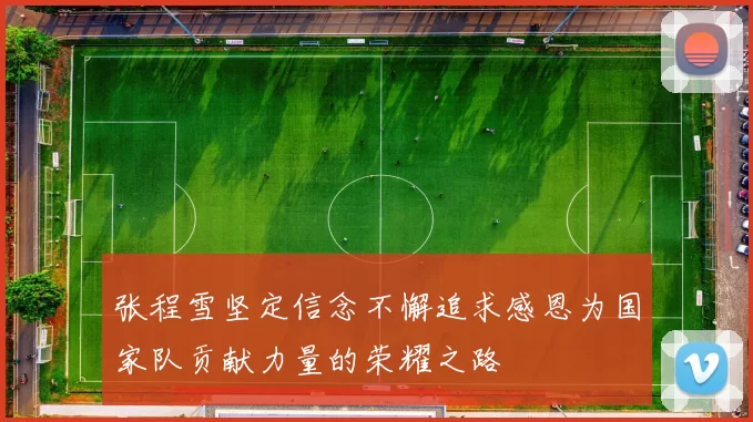 张程雪坚定信念不懈追求感恩为国家队贡献力量的荣耀之路