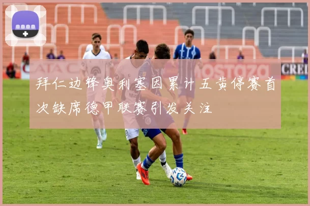 拜仁边锋奥利塞因累计五黄停赛首次缺席德甲联赛引发关注